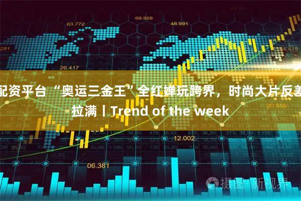 喜配资平台 “奥运三金王”全红婵玩跨界，时尚大片反差感拉满丨Trend of the week