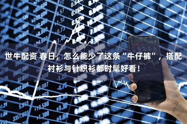 世牛配资 春日，怎么能少了这条“牛仔裤”，搭配衬衫与针织衫都时髦好看！