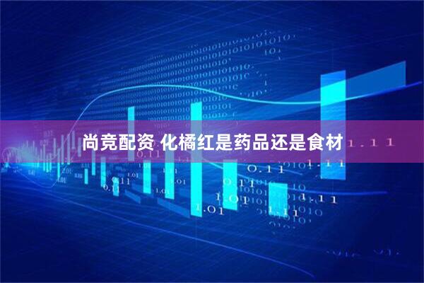 尚竞配资 化橘红是药品还是食材