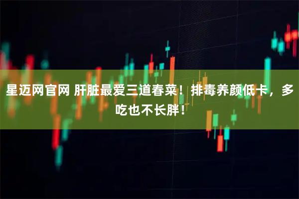 星迈网官网 肝脏最爱三道春菜！排毒养颜低卡，多吃也不长胖！