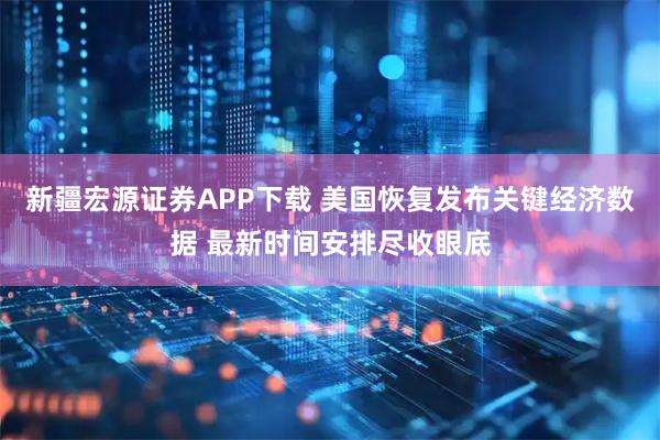 新疆宏源证券APP下载 美国恢复发布关键经济数据 最新时间安排尽收眼底