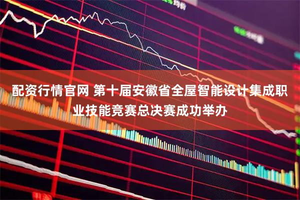 配资行情官网 第十届安徽省全屋智能设计集成职业技能竞赛总决赛成功举办