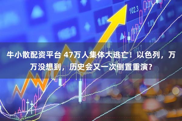 牛小散配资平台 47万人集体大逃亡！以色列，万万没想到，历史会又一次倒置重演？