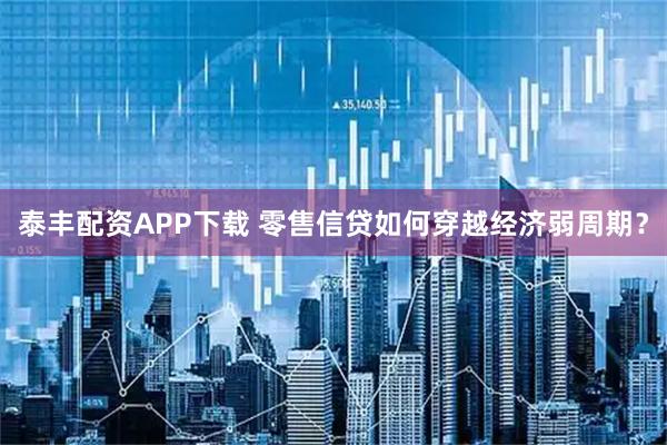 泰丰配资APP下载 零售信贷如何穿越经济弱周期？