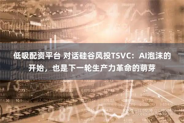 低吸配资平台 对话硅谷风投TSVC：AI泡沫的开始，也是下一轮生产力革命的萌芽
