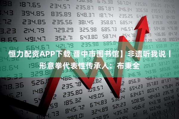 恒力配资APP下载 晋中市图书馆】非遗听我说丨形意拳代表性传承人：布秉全