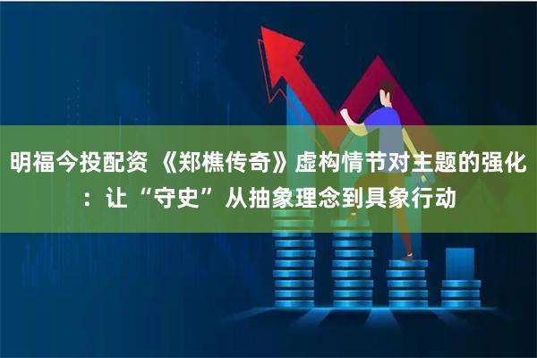 明福今投配资 《郑樵传奇》虚构情节对主题的强化：让 “守史” 从抽象理念到具象行动