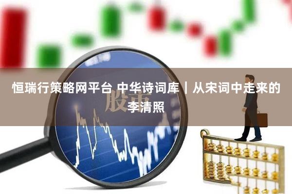恒瑞行策略网平台 中华诗词库｜从宋词中走来的李清照