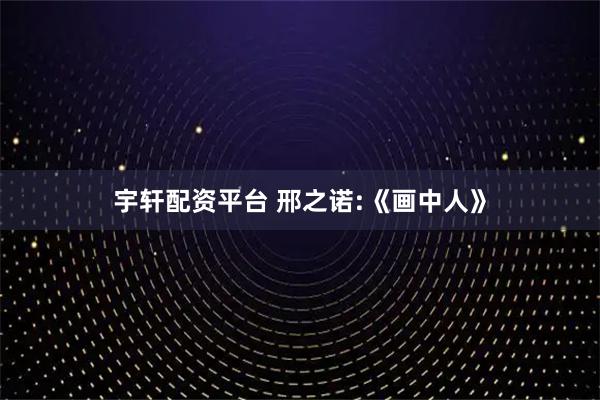 宇轩配资平台 邢之诺:《画中人》