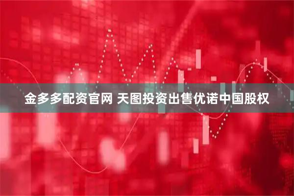 金多多配资官网 天图投资出售优诺中国股权