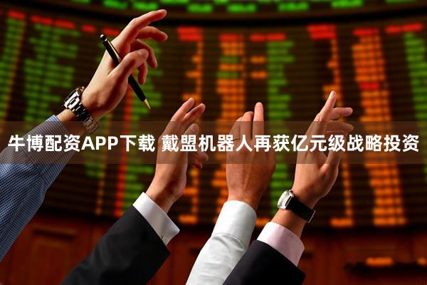 牛博配资APP下载 戴盟机器人再获亿元级战略投资