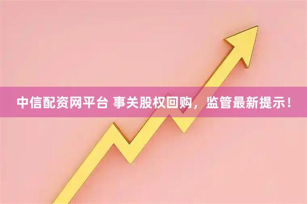 中信配资网平台 事关股权回购，监管最新提示！
