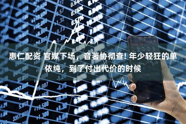 惠仁配资 官媒下场，音著协彻查! 年少轻狂的单依纯，到了付出代价的时候