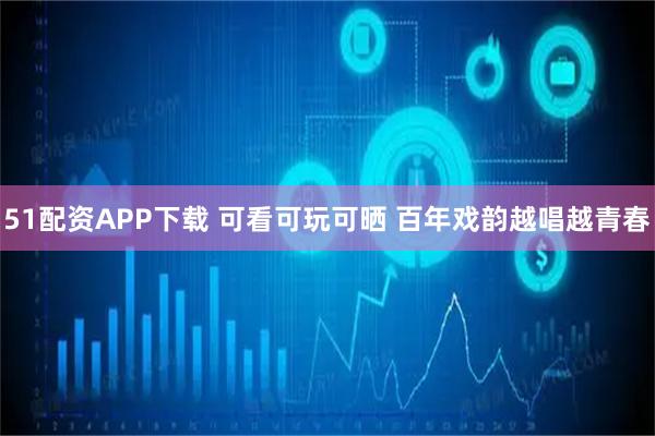 51配资APP下载 可看可玩可晒 百年戏韵越唱越青春