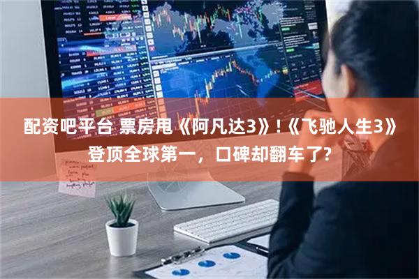 配资吧平台 票房甩《阿凡达3》!《飞驰人生3》登顶全球第一，口碑却翻车了?