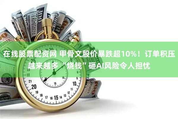 在线股票配资网 甲骨文股价暴跌超10%！订单积压越来越多 “烧钱”砸AI风险令人担忧
