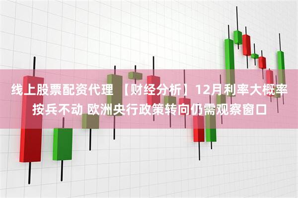 线上股票配资代理 【财经分析】12月利率大概率按兵不动 欧洲央行政策转向仍需观察窗口