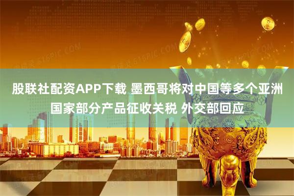 股联社配资APP下载 墨西哥将对中国等多个亚洲国家部分产品征收关税 外交部回应