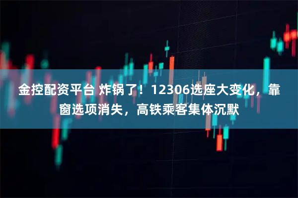 金控配资平台 炸锅了！12306选座大变化，靠窗选项消失，高铁乘客集体沉默
