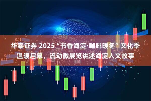 华泰证券 2025“书香海淀·咖啡暖冬”文化季温暖启幕，流动微展览讲述海淀人文故事
