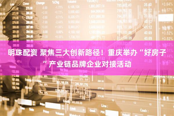明珠配资 聚焦三大创新路径！重庆举办“好房子”产业链品牌企业对接活动