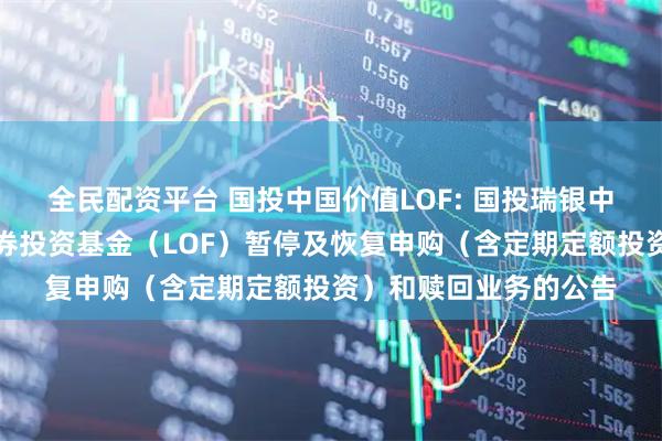 全民配资平台 国投中国价值LOF: 国投瑞银中国价值发现股票型证券投资基金（LOF）暂停及恢复申购（含定期定额投资）和赎回业务的公告