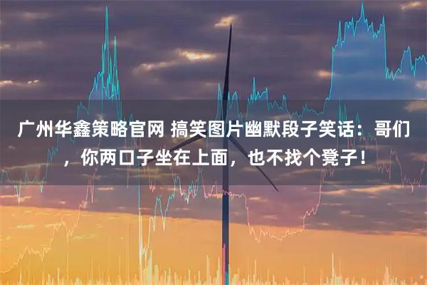 广州华鑫策略官网 搞笑图片幽默段子笑话：哥们，你两口子坐在上面，也不找个凳子！