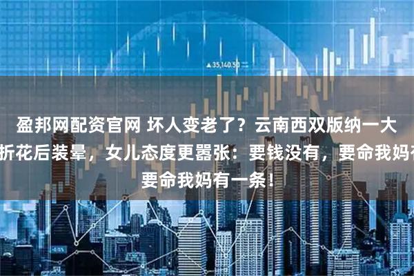 盈邦网配资官网 坏人变老了？云南西双版纳一大妈花店折花后装晕，女儿态度更嚣张：要钱没有，要命我妈有一条！