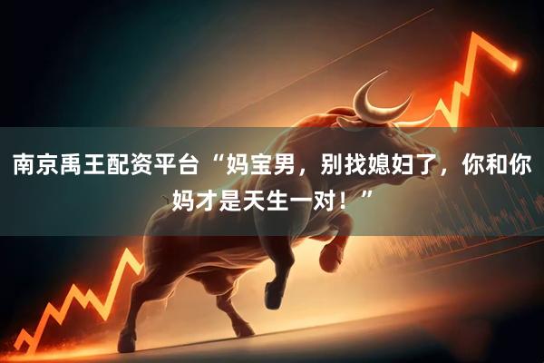 南京禹王配资平台 “妈宝男，别找媳妇了，你和你妈才是天生一对！”