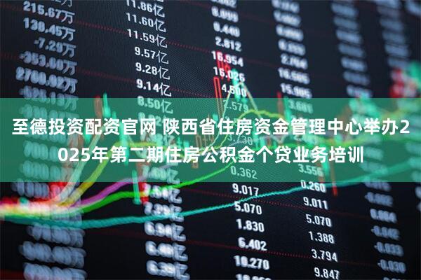 至德投资配资官网 陕西省住房资金管理中心举办2025年第二期住房公积金个贷业务培训
