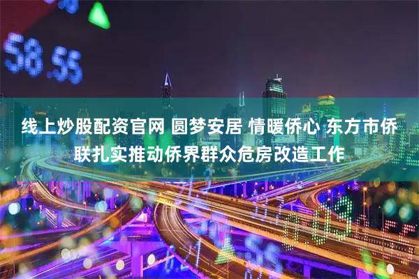 线上炒股配资官网 圆梦安居 情暖侨心 东方市侨联扎实推动侨界群众危房改造工作