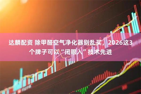 达麟配资 除甲醛空气净化器别乱买，2026这3个牌子可以“闭眼入”技术先进