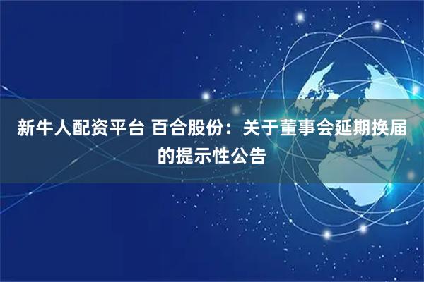 新牛人配资平台 百合股份：关于董事会延期换届的提示性公告