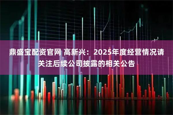 鼎盛宝配资官网 高新兴：2025年度经营情况请关注后续公司披露的相关公告