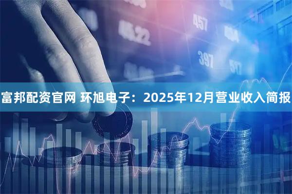 富邦配资官网 环旭电子：2025年12月营业收入简报