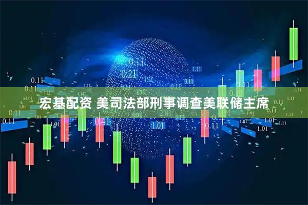 宏基配资 美司法部刑事调查美联储主席