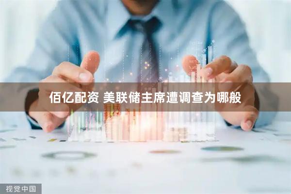 佰亿配资 美联储主席遭调查为哪般