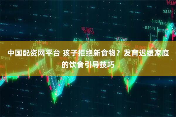 中国配资网平台 孩子拒绝新食物？发育迟缓家庭的饮食引导技巧