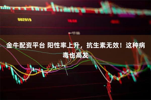 金牛配资平台 阳性率上升，抗生素无效！这种病毒也高发
