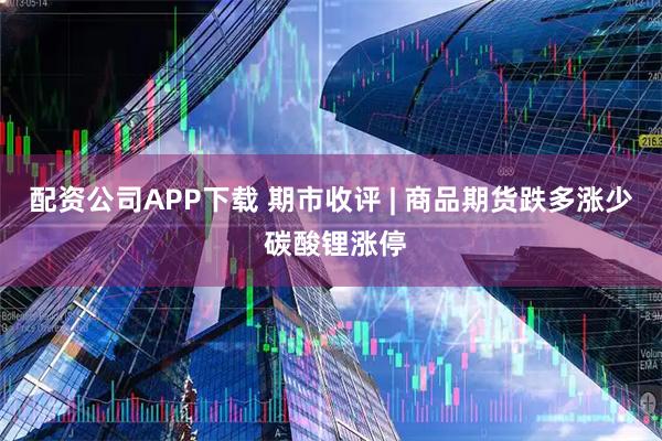 配资公司APP下载 期市收评 | 商品期货跌多涨少 碳酸锂涨停