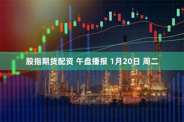 股指期货配资 午盘播报 1月20日 周二