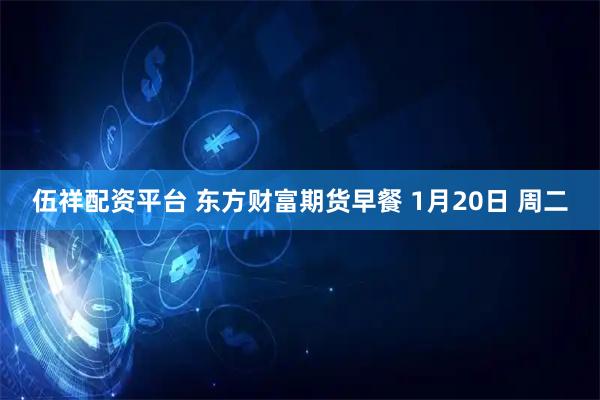 伍祥配资平台 东方财富期货早餐 1月20日 周二