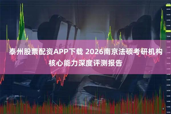 泰州股票配资APP下载 2026南京法硕考研机构核心能力深度评测报告