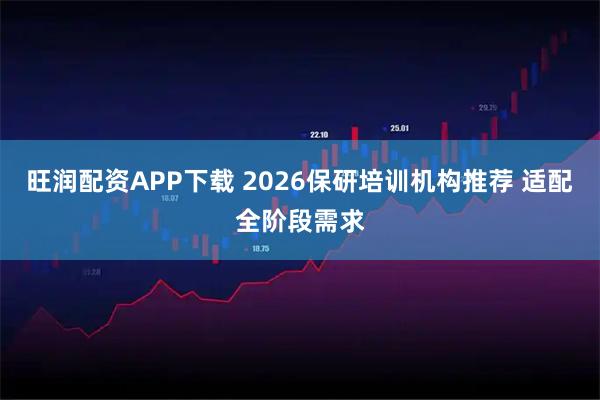 旺润配资APP下载 2026保研培训机构推荐 适配全阶段需求