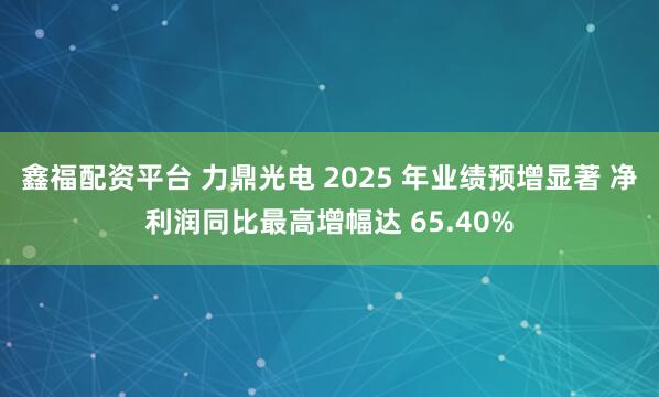 鑫福配资平台 力鼎光电 2025 年业绩预增显著 净利润同比最高增幅达 65.40%