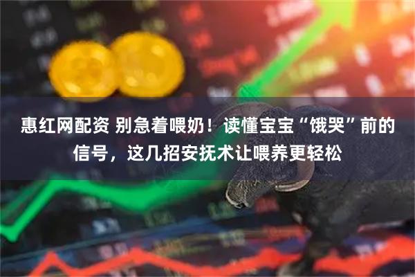 惠红网配资 别急着喂奶！读懂宝宝“饿哭”前的信号，这几招安抚术让喂养更轻松