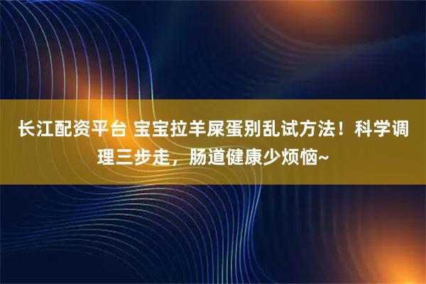 长江配资平台 宝宝拉羊屎蛋别乱试方法！科学调理三步走，肠道健康少烦恼~