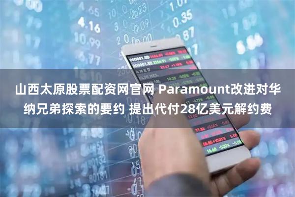 山西太原股票配资网官网 Paramount改进对华纳兄弟探索的要约 提出代付28亿美元解约费