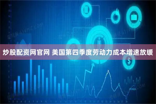 炒股配资网官网 美国第四季度劳动力成本增速放缓