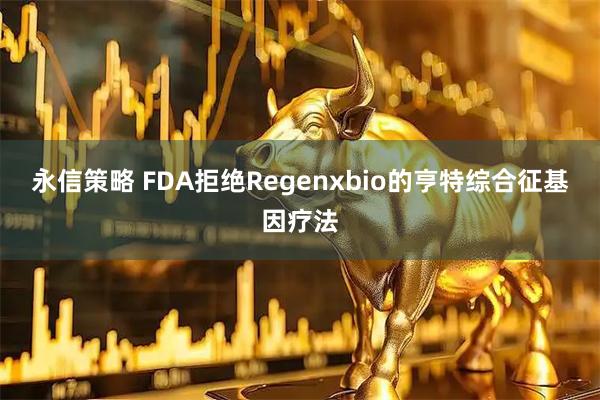 永信策略 FDA拒绝Regenxbio的亨特综合征基因疗法